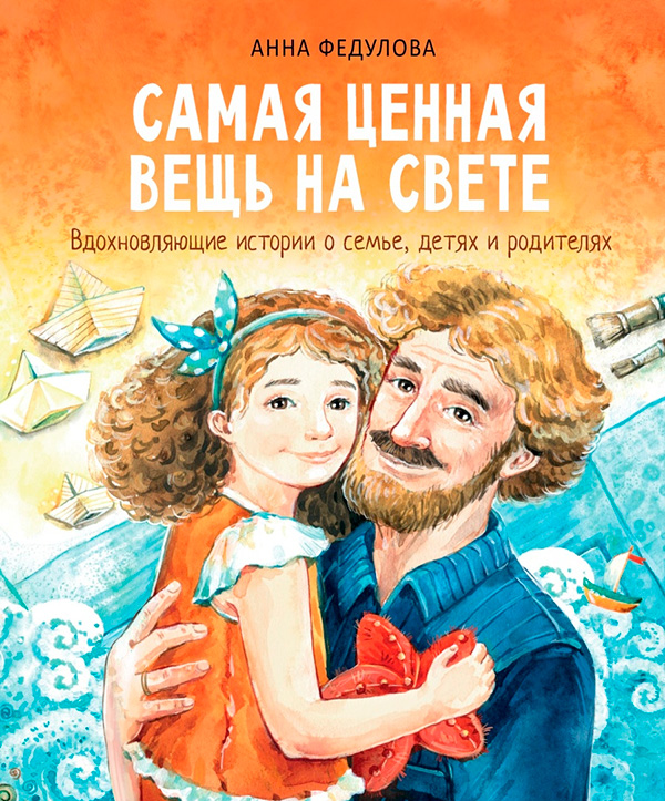 Самая ценная вещь на свете. Вдохновляющие истории о семье, детях и родителях